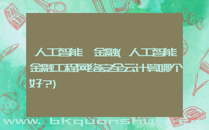 人工智能 金融(人工智能金融工程网络安全云计算哪个好？)